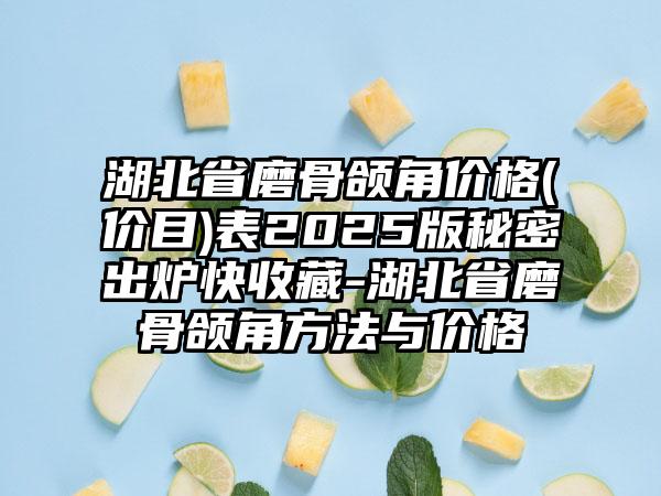 湖北省磨骨颌角价格(价目)表2025版秘密出炉快收藏-湖北省磨骨颌角方法与价格