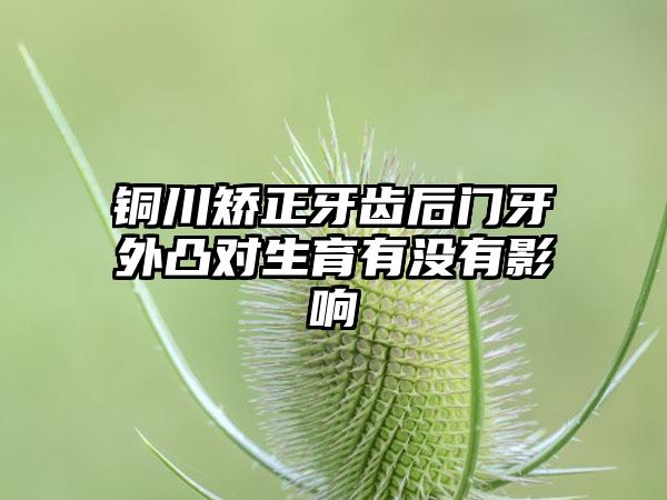 铜川矫正牙齿后门牙外凸对生育有没有影响