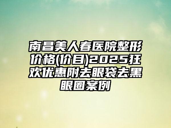 南昌美人春医院整形价格(价目)2025狂欢优惠附去眼袋去黑眼圈案例