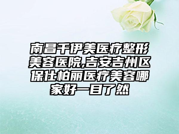 南昌千伊美医疗整形美容医院,吉安吉州区保仕柏丽医疗美容哪家好一目了然