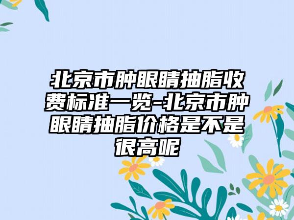 北京市肿眼睛抽脂收费标准一览-北京市肿眼睛抽脂价格是不是很高呢