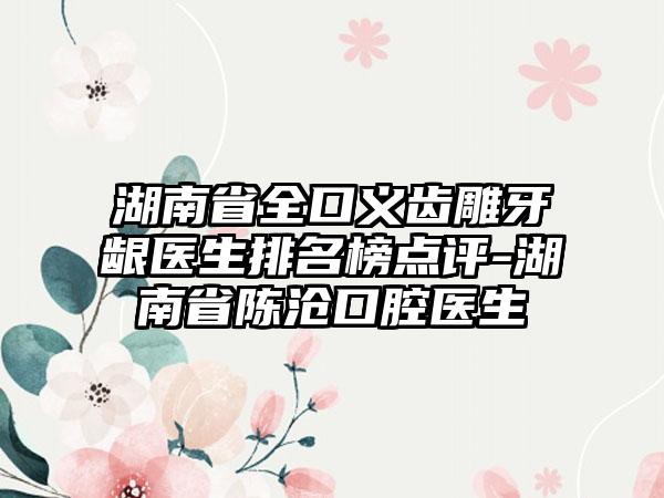 湖南省全口义齿雕牙龈医生排名榜点评-湖南省陈沧口腔医生