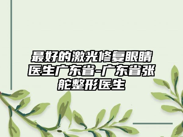 最好的激光修复眼睛医生广东省-广东省张舵整形医生