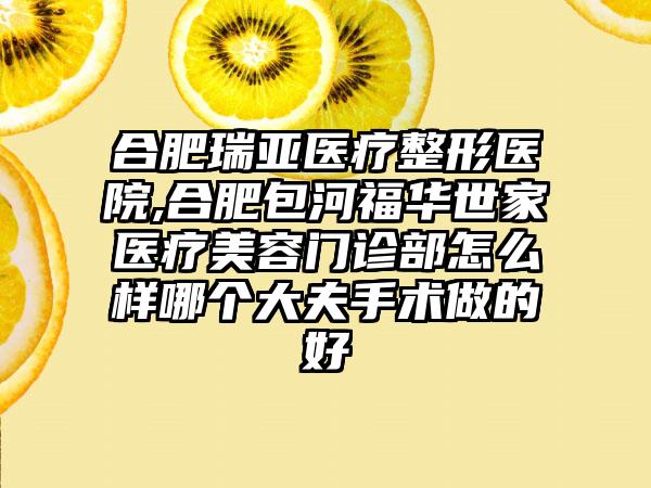 合肥瑞亚医疗整形医院,合肥包河福华世家医疗美容门诊部怎么样哪个大夫手术做的好