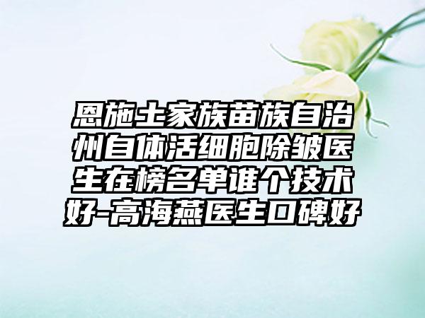 恩施土家族苗族自治州自体活细胞除皱医生在榜名单谁个技术好-高海燕医生口碑好