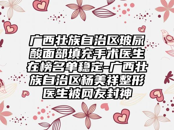 广西壮族自治区玻尿酸面部填充手术医生在榜名单稳定-广西壮族自治区杨美祥整形医生被网友封神