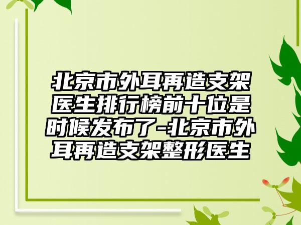 北京市外耳再造支架医生排行榜前十位是时候发布了-北京市外耳再造支架整形医生