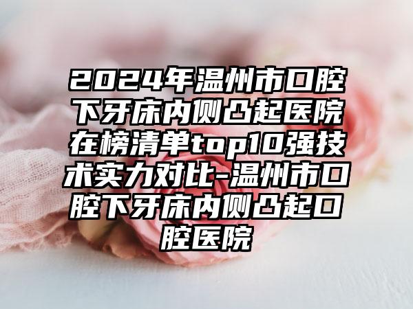 2024年温州市口腔下牙床内侧凸起医院在榜清单top10强技术实力对比-温州市口腔下牙床内侧凸起口腔医院