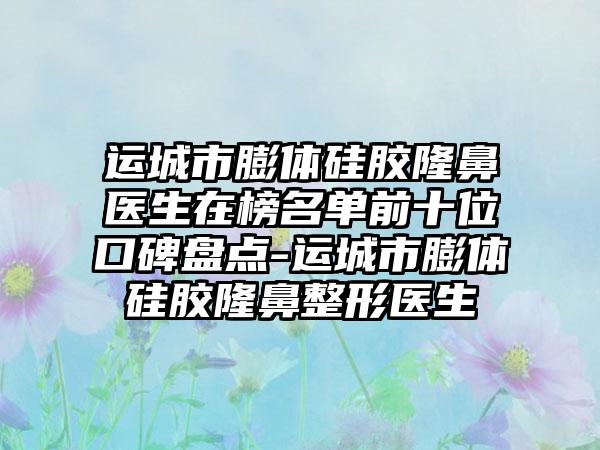 运城市膨体硅胶隆鼻医生在榜名单前十位口碑盘点-运城市膨体硅胶隆鼻整形医生