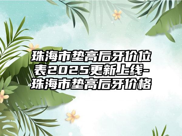 珠海市垫高后牙价位表2025更新上线-珠海市垫高后牙价格