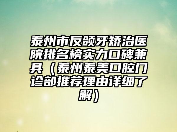 泰州市反颌牙矫治医院排名榜实力口碑兼具（泰州泰美口腔门诊部推荐理由详细了解）