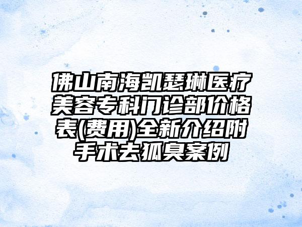 佛山南海凯瑟琳医疗美容专科门诊部价格表(费用)全新介绍附手术去狐臭案例