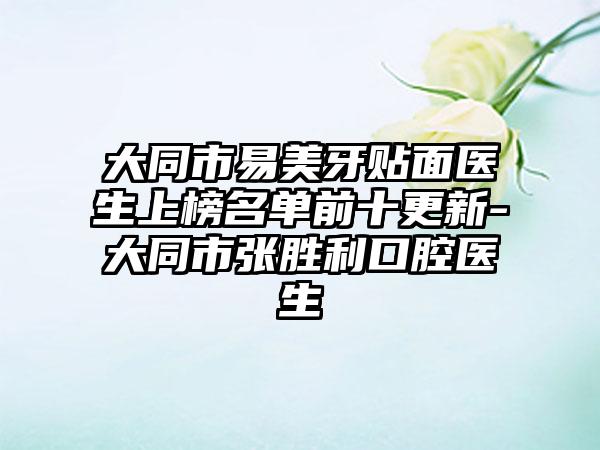 大同市易美牙贴面医生上榜名单前十更新-大同市张胜利口腔医生