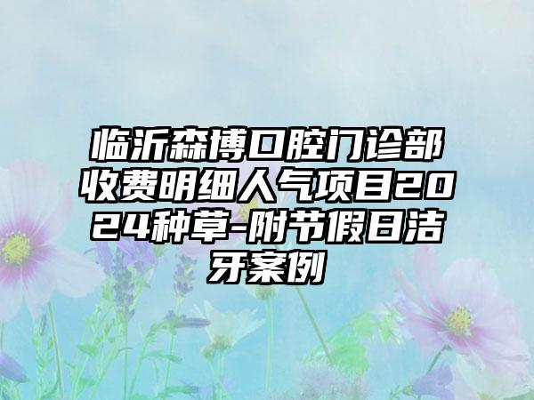 临沂森博口腔门诊部收费明细人气项目2024种草-附节假日洁牙案例