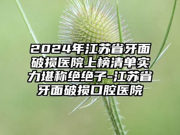 2024年江苏省牙面破损医院上榜清单实力堪称绝绝子-江苏省牙面破损口腔医院