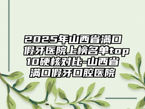 2025年山西省满口假牙医院上榜名单top10硬核对比-山西省满口假牙口腔医院