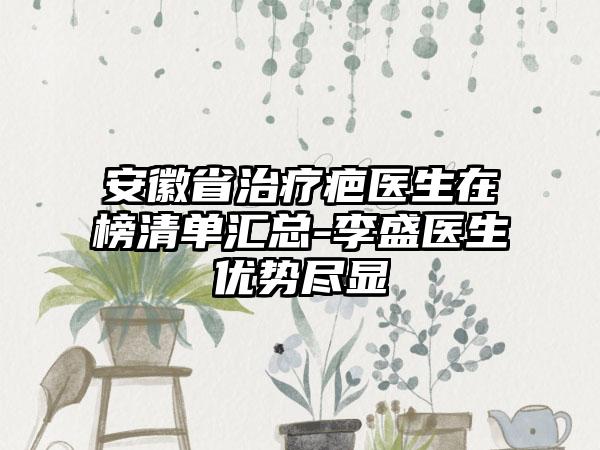 安徽省治疗疤医生在榜清单汇总-李盛医生优势尽显