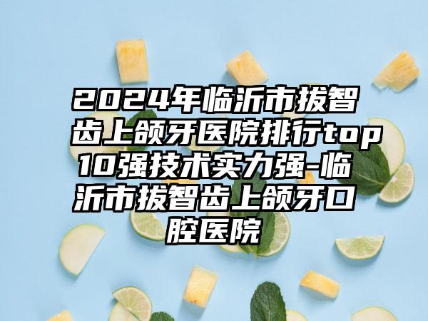 2024年临沂市拔智齿上颌牙医院排行top10强技术实力强-临沂市拔智齿上颌牙口腔医院