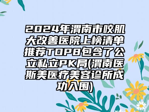 2024年渭南市咬肌大改善医院上榜清单推荐TOP8包含了公立私立PK局(渭南医斯美医疗美容诊所成功入围)