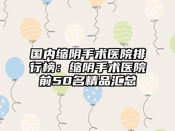 国内缩阴手术医院排行榜：缩阴手术医院前50名精品汇总