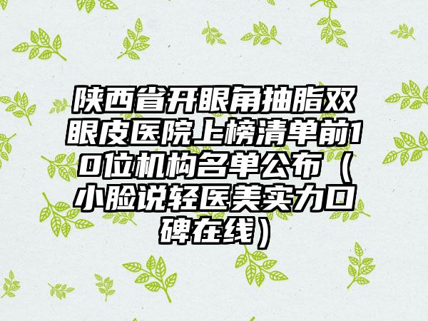 陕西省开眼角抽脂双眼皮医院上榜清单前10位机构名单公布（小脸说轻医美实力口碑在线）