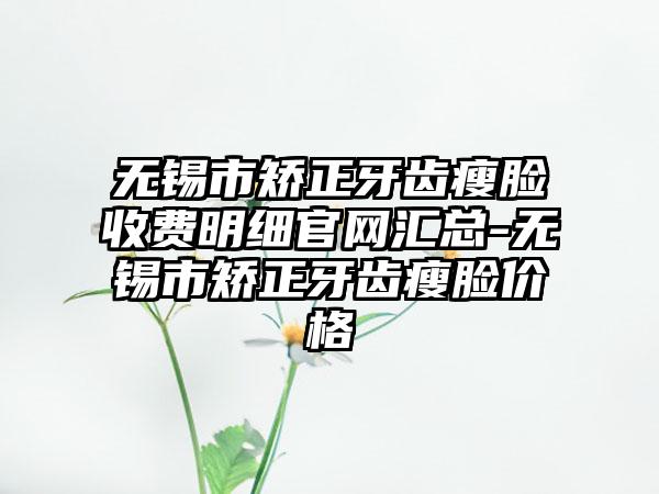 无锡市矫正牙齿瘦脸收费明细官网汇总-无锡市矫正牙齿瘦脸价格