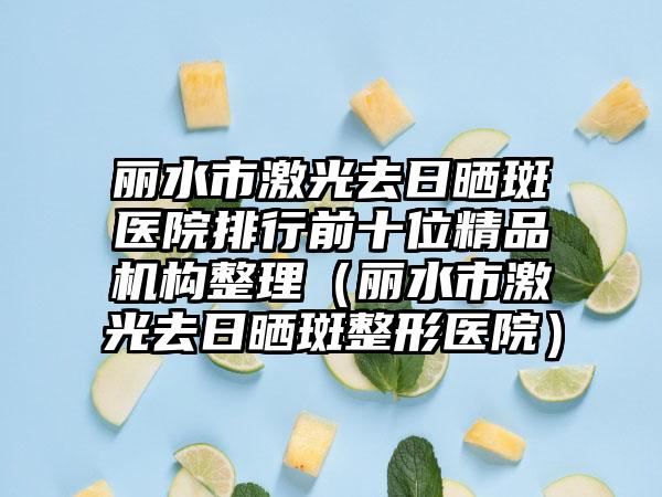 丽水市激光去日晒斑医院排行前十位精品机构整理（丽水市激光去日晒斑整形医院）