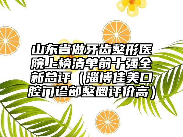 山东省做牙齿整形医院上榜清单前十强全新总评（淄博佳美口腔门诊部整圈评价高）