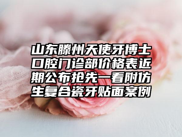 山东滕州天使牙博士口腔门诊部价格表近期公布抢先一看附仿生复合瓷牙贴面案例