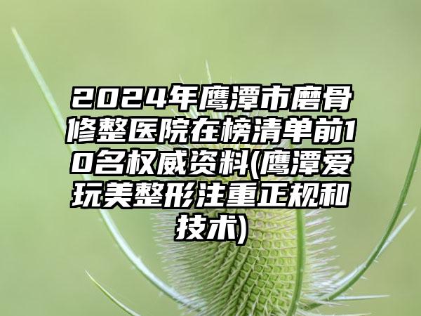 2024年鹰潭市磨骨修整医院在榜清单前10名权威资料(鹰潭爱玩美整形注重正规和技术)