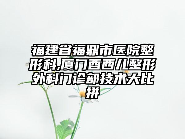 福建省福鼎市医院整形科,厦门酉西儿整形外科门诊部技术大比拼