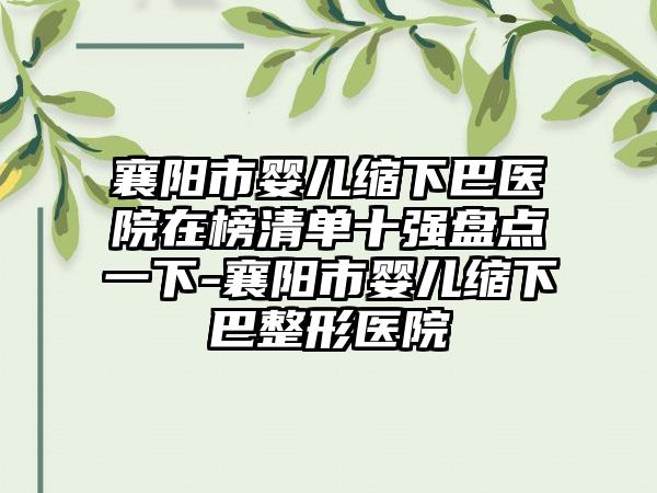 襄阳市婴儿缩下巴医院在榜清单十强盘点一下-襄阳市婴儿缩下巴整形医院