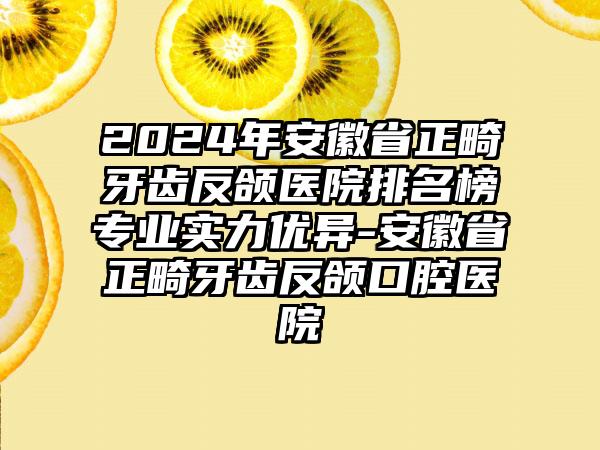 2024年安徽省正畸牙齿反颌医院排名榜专业实力优异-安徽省正畸牙齿反颌口腔医院