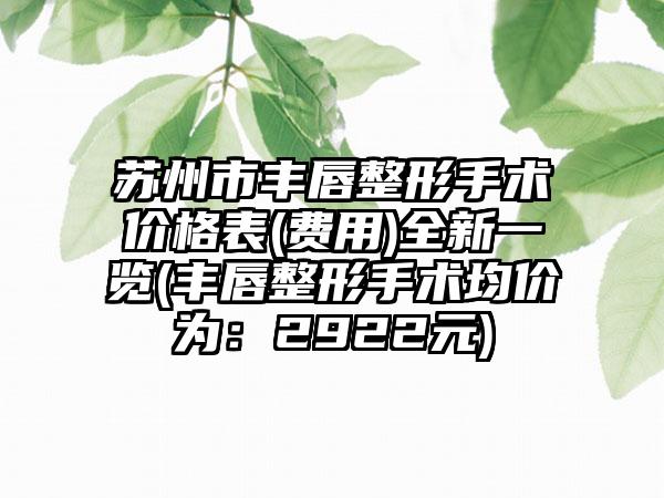 苏州市丰唇整形手术价格表(费用)全新一览(丰唇整形手术均价为：2922元)