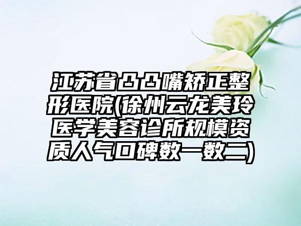 江苏省凸凸嘴矫正整形医院(徐州云龙美玲医学美容诊所规模资质人气口碑数一数二)