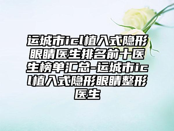 运城市icl植入式隐形眼睛医生排名前十医生榜单汇总-运城市icl植入式隐形眼睛整形医生