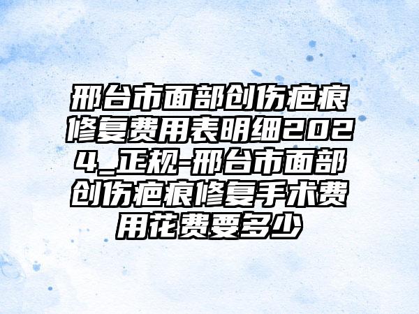 邢台市面部创伤疤痕修复费用表明细2024_正规-邢台市面部创伤疤痕修复手术费用花费要多少