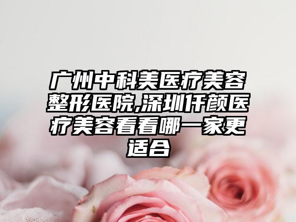 广州中科美医疗美容整形医院,深圳仟颜医疗美容看看哪一家更适合