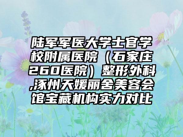 陆军军医大学士官学校附属医院（石家庄260医院）整形外科,涿州天媛丽舍美容会馆宝藏机构实力对比