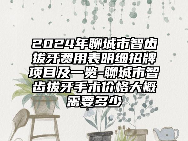 2024年聊城市智齿拔牙费用表明细招牌项目及一览-聊城市智齿拔牙手术价格大概需要多少