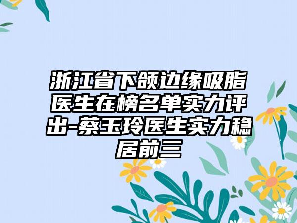 浙江省下颌边缘吸脂医生在榜名单实力评出-蔡玉玲医生实力稳居前三