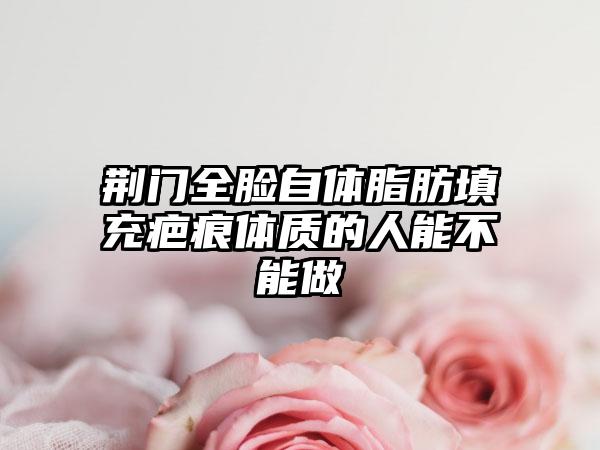 荆门全脸自体脂肪填充疤痕体质的人能不能做