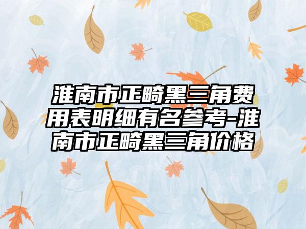 淮南市正畸黑三角费用表明细有名参考-淮南市正畸黑三角价格