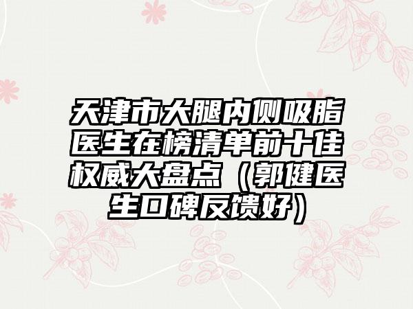 天津市大腿内侧吸脂医生在榜清单前十佳权威大盘点（郭健医生口碑反馈好）