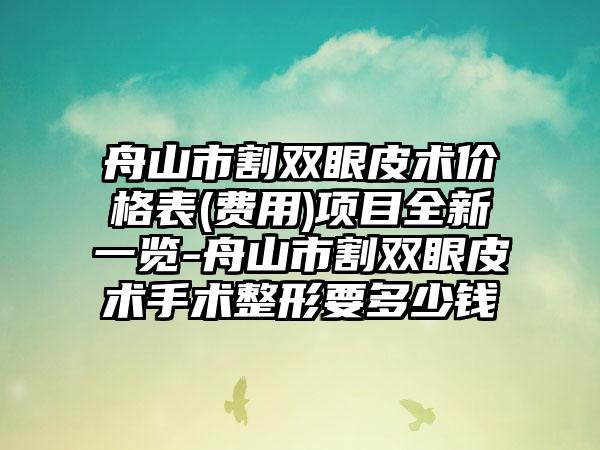 舟山市割双眼皮术价格表(费用)项目全新一览-舟山市割双眼皮术手术整形要多少钱