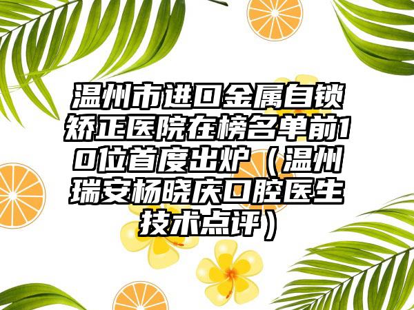 温州市进口金属自锁矫正医院在榜名单前10位首度出炉（温州瑞安杨晓庆口腔医生技术点评）