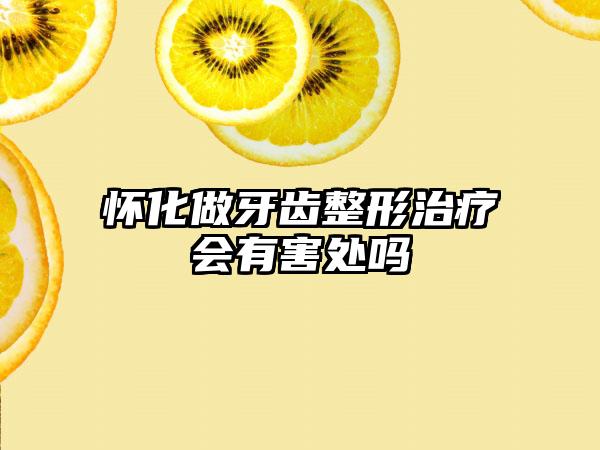 怀化做牙齿整形治疗会有害处吗