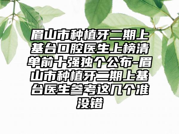 眉山市种植牙二期上基台口腔医生上榜清单前十强独个公布-眉山市种植牙二期上基台医生参考这几个准没错