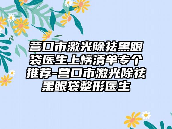 营口市激光除祛黑眼袋医生上榜清单专个推荐-营口市激光除祛黑眼袋整形医生