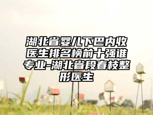 湖北省婴儿下巴内收医生排名榜前十强谁专业-湖北省段春枝整形医生